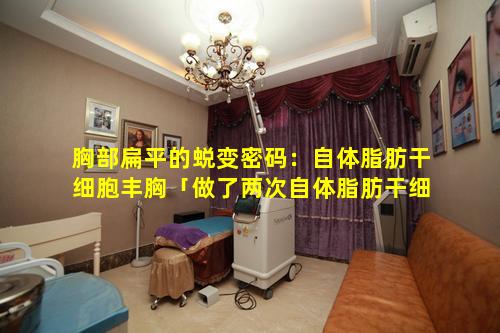 胸部扁平的蜕变密码：自体脂肪干细胞丰胸「做了两次自体脂肪干细胞丰胸 如愿拥有c罩杯 🦉 」